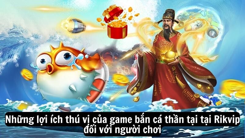 ban ca than tai 2 Những lợi ích thú vị của game bắn cá thần tại tại Rikvip đối với người chơi